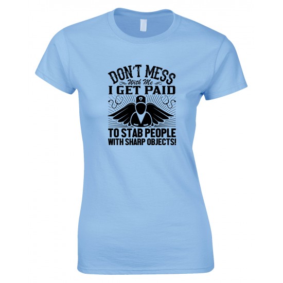 Don't Mess with Me I Get Paid to Stab People with Sharp Objects! Ladies Nurse T Shirt