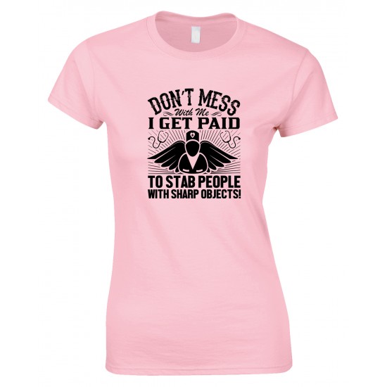 Don't Mess with Me I Get Paid to Stab People with Sharp Objects! Ladies Nurse T Shirt