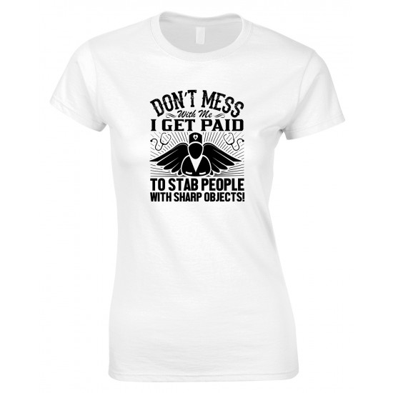 Don't Mess with Me I Get Paid to Stab People with Sharp Objects! Ladies Nurse T Shirt